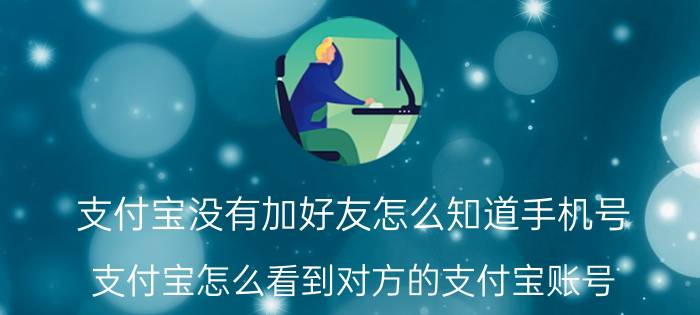 支付宝没有加好友怎么知道手机号 支付宝怎么看到对方的支付宝账号？